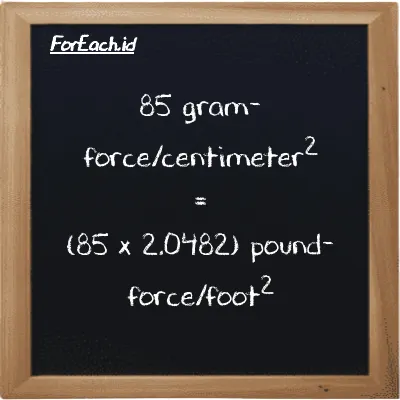 How to convert gram-force/centimeter<sup>2</sup> to pound-force/foot<sup>2</sup>: 85 gram-force/centimeter<sup>2</sup> (gf/cm<sup>2</sup>) is equivalent to 85 times 2.0482 pound-force/foot<sup>2</sup> (lbf/ft<sup>2</sup>)